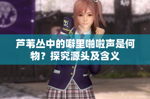 芦苇丛中的噼里啪啦声是何物？探究源头及含义