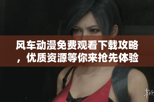 风车动漫免费观看下载攻略，优质资源等你来抢先体验