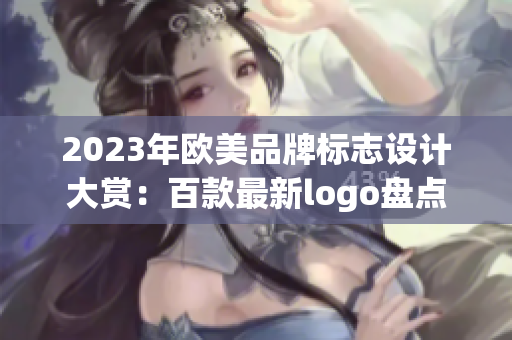 2023年欧美品牌标志设计大赏：百款最新logo盘点