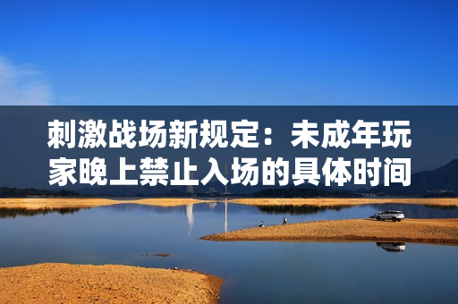 刺激战场新规定：未成年玩家晚上禁止入场的具体时间是什么？