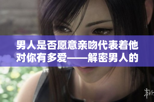 男人是否愿意亲吻代表着他对你有多爱——解密男人的亲吻行为