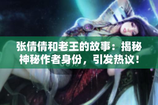 张倩倩和老王的故事：揭秘神秘作者身份，引发热议！