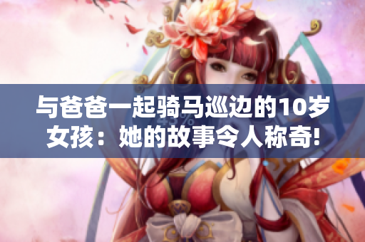 与爸爸一起骑马巡边的10岁女孩：她的故事令人称奇!