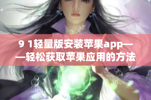9 1轻量版安装苹果app——轻松获取苹果应用的方法