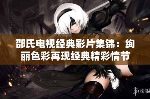 邵氏电视经典影片集锦：绚丽色彩再现经典精彩情节