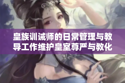 皇族训诫师的日常管理与教导工作维护皇室尊严与教化贤德