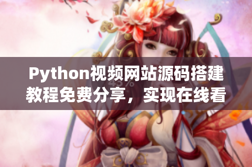 Python视频网站源码搭建教程免费分享，实现在线看电影功能