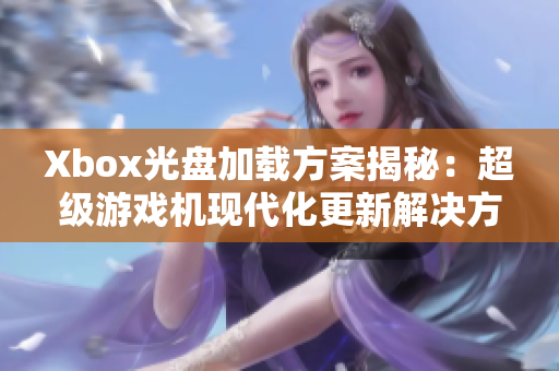 Xbox光盘加载方案揭秘：超级游戏机现代化更新解决方案详解！