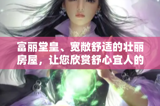 富丽堂皇、宽敞舒适的壮丽房屋，让您欣赏舒心宜人的住所