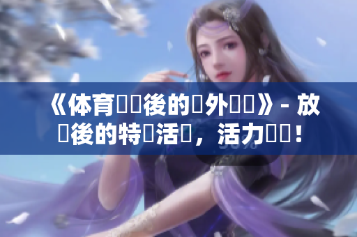 《体育倉庫後的課外時間》- 放課後的特別活動，活力滿滿！