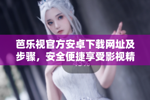 芭乐视官方安卓下载网址及步骤，安全便捷享受影视精彩内容