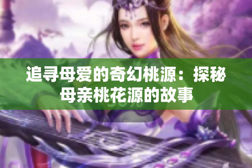 追寻母爱的奇幻桃源：探秘母亲桃花源的故事