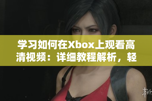 学习如何在Xbox上观看高清视频：详细教程解析，轻松玩转！