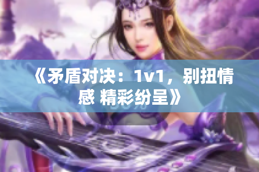 《矛盾对决：1v1，别扭情感 精彩纷呈》