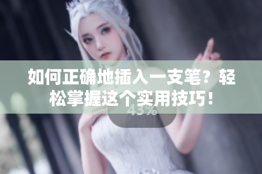 如何正确地插入一支笔？轻松掌握这个实用技巧！