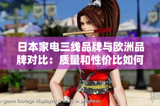 日本家电三线品牌与欧洲品牌对比：质量和性价比如何取舍？