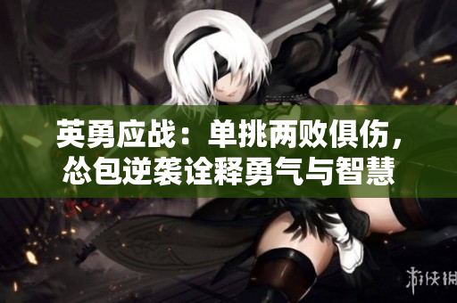 英勇应战：单挑两败俱伤，怂包逆袭诠释勇气与智慧