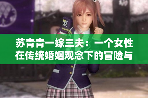 苏青青一嫁三夫：一个女性在传统婚姻观念下的冒险与挑战