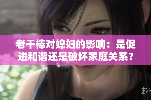 老干棒对媳妇的影响：是促进和谐还是破坏家庭关系？