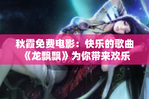 秋霞免费电影：快乐的歌曲《龙飘飘》为你带来欢乐