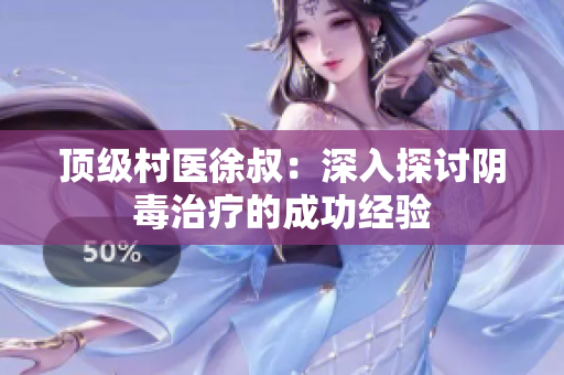 顶级村医徐叔：深入探讨阴毒治疗的成功经验