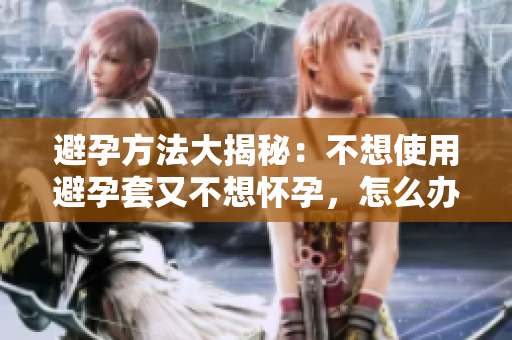 避孕方法大揭秘：不想使用避孕套又不想怀孕，怎么办？