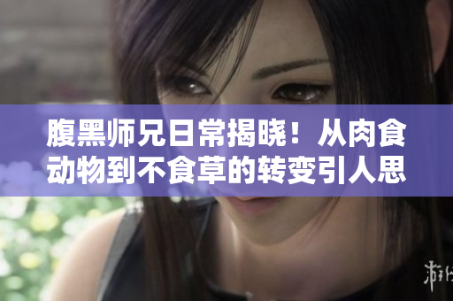 腹黑师兄日常揭晓！从肉食动物到不食草的转变引人思考【推荐】