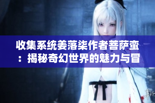 收集系统姜落柒作者菩萨蛮：揭秘奇幻世界的魅力与冒险
