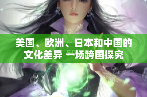 美国、欧洲、日本和中国的文化差异 一场跨国探究