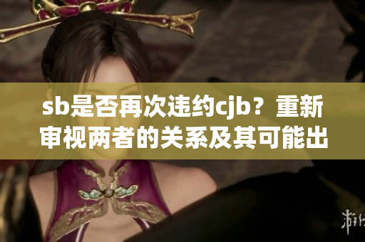 sb是否再次违约cjb？重新审视两者的关系及其可能出现的问题