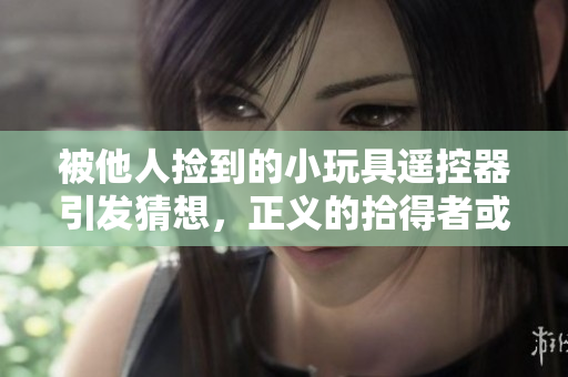 被他人捡到的小玩具遥控器引发猜想，正义的拾得者或不法的获利者