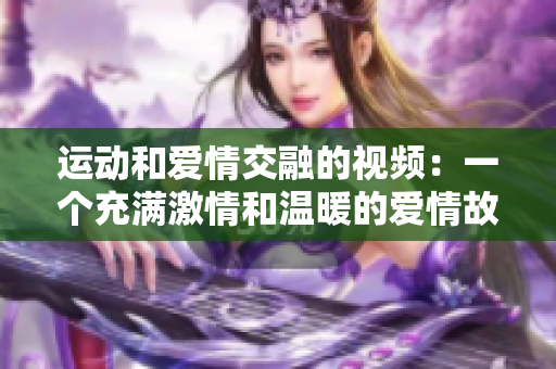 运动和爱情交融的视频：一个充满激情和温暖的爱情故事