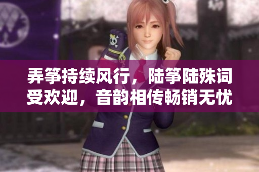 弄筝持续风行，陆筝陆殊词受欢迎，音韵相传畅销无忧