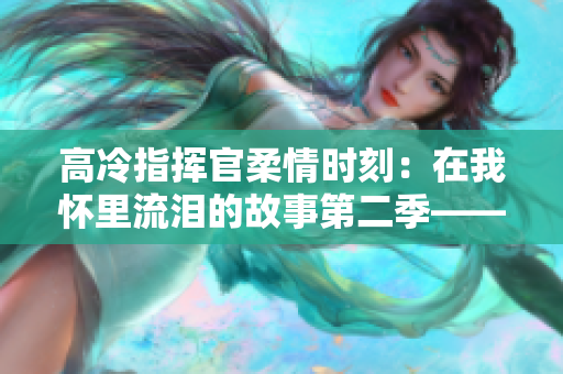 高冷指挥官柔情时刻：在我怀里流泪的故事第二季——深情续篇