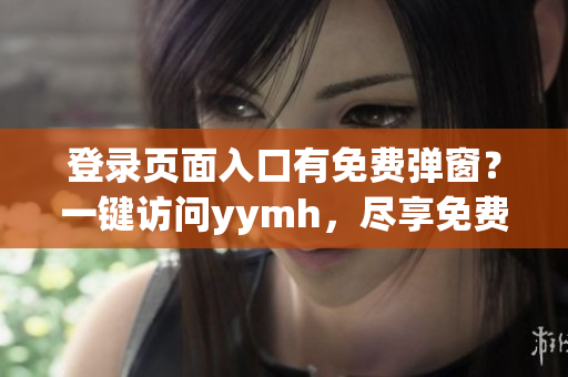 登录页面入口有免费弹窗？一键访问yymh，尽享免费服务