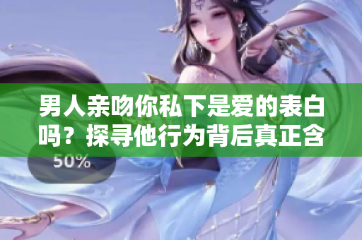 男人亲吻你私下是爱的表白吗？探寻他行为背后真正含义
