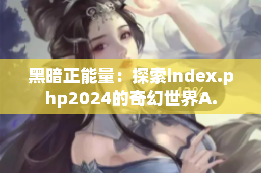 黑暗正能量：探索index.php2024的奇幻世界A.