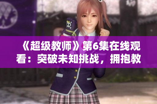 《超级教师》第6集在线观看：突破未知挑战，拥抱教育变革