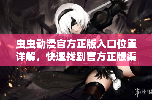 虫虫动漫官方正版入口位置详解，快速找到官方正版渠道