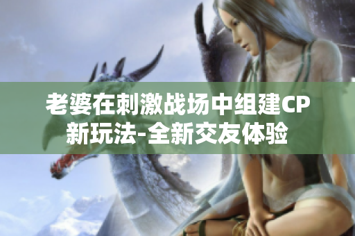 老婆在刺激战场中组建CP新玩法-全新交友体验