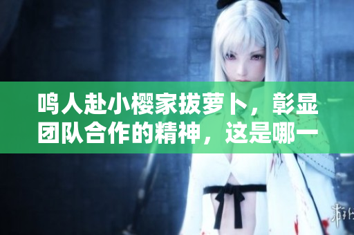 鸣人赴小樱家拔萝卜，彰显团队合作的精神，这是哪一集？