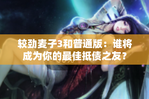 较劲麦子3和普通版：谁将成为你的最佳抵债之友？