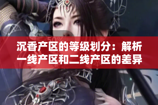 沉香产区的等级划分：解析一线产区和二线产区的差异