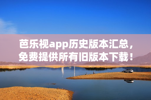 芭乐视app历史版本汇总，免费提供所有旧版本下载！