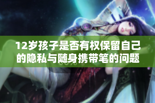 12岁孩子是否有权保留自己的隐私与随身携带笔的问题