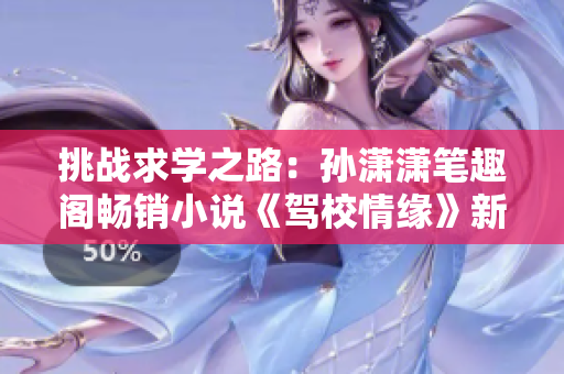 挑战求学之路：孙潇潇笔趣阁畅销小说《驾校情缘》新鲜问世