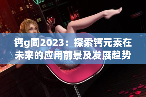 钙g同2023：探索钙元素在未来的应用前景及发展趋势