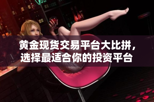 黄金现货交易平台大比拼，选择最适合你的投资平台