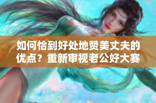 如何恰到好处地赞美丈夫的优点？重新审视老公好大赛