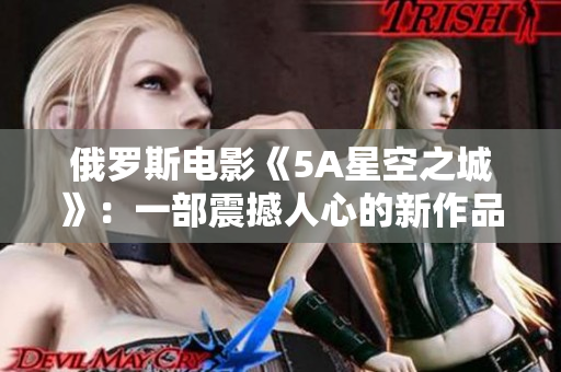 俄罗斯电影《5A星空之城》：一部震撼人心的新作品